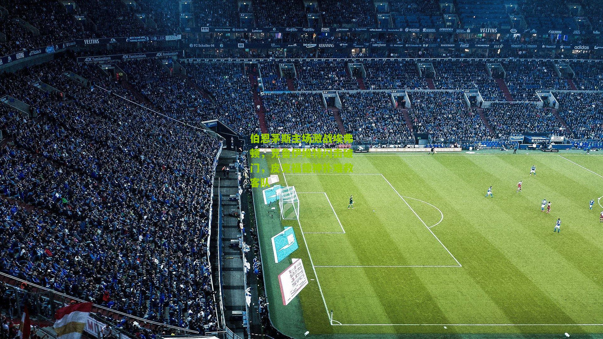 金年会jinninhui|伯恩茅斯主场激战埃弗顿，克鲁伊维特闪击破门，皮克福德神扑难救客队