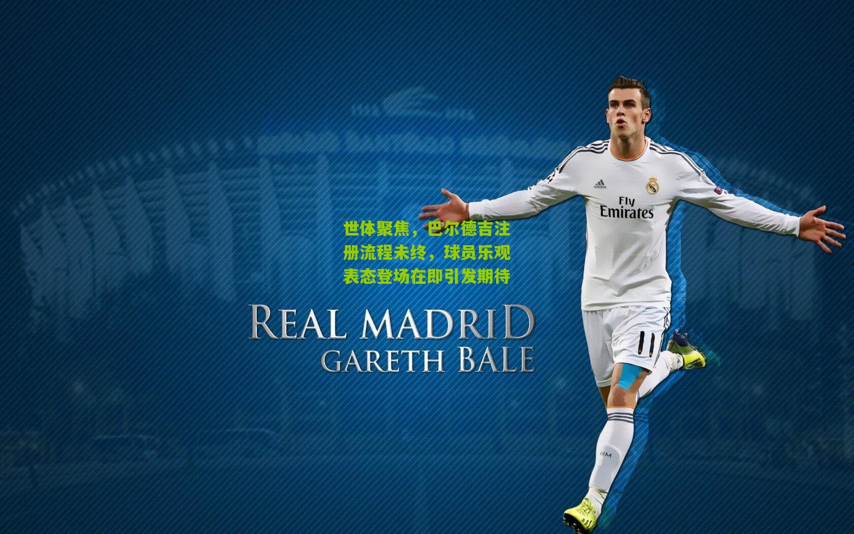 世体聚焦，巴尔德吉注册流程未终，球员乐观表态登场在即引发期待