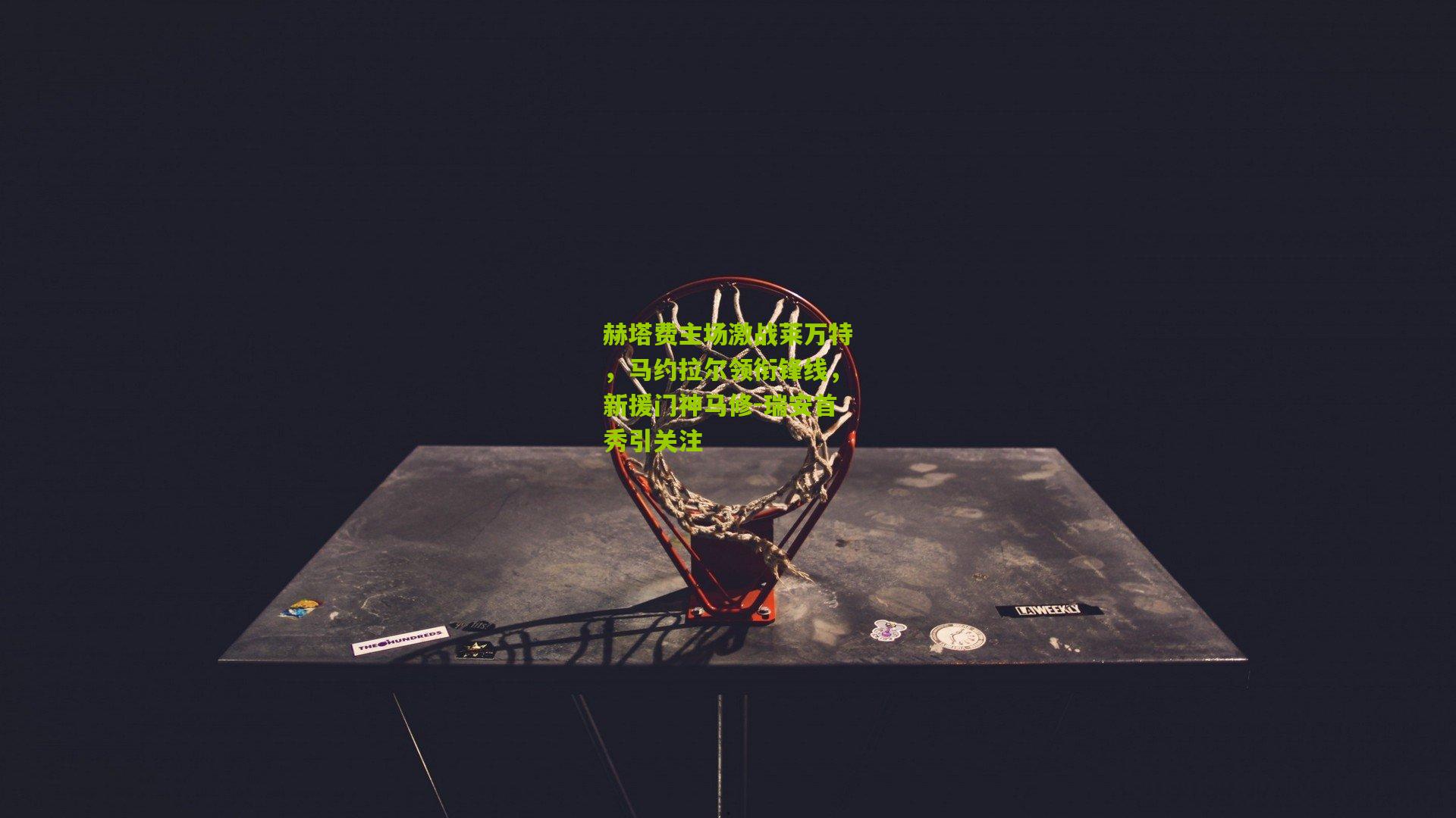 【金年会官方网站】赫塔费主场激战莱万特，马约拉尔领衔锋线，新援门神马修-瑞安首秀引关注