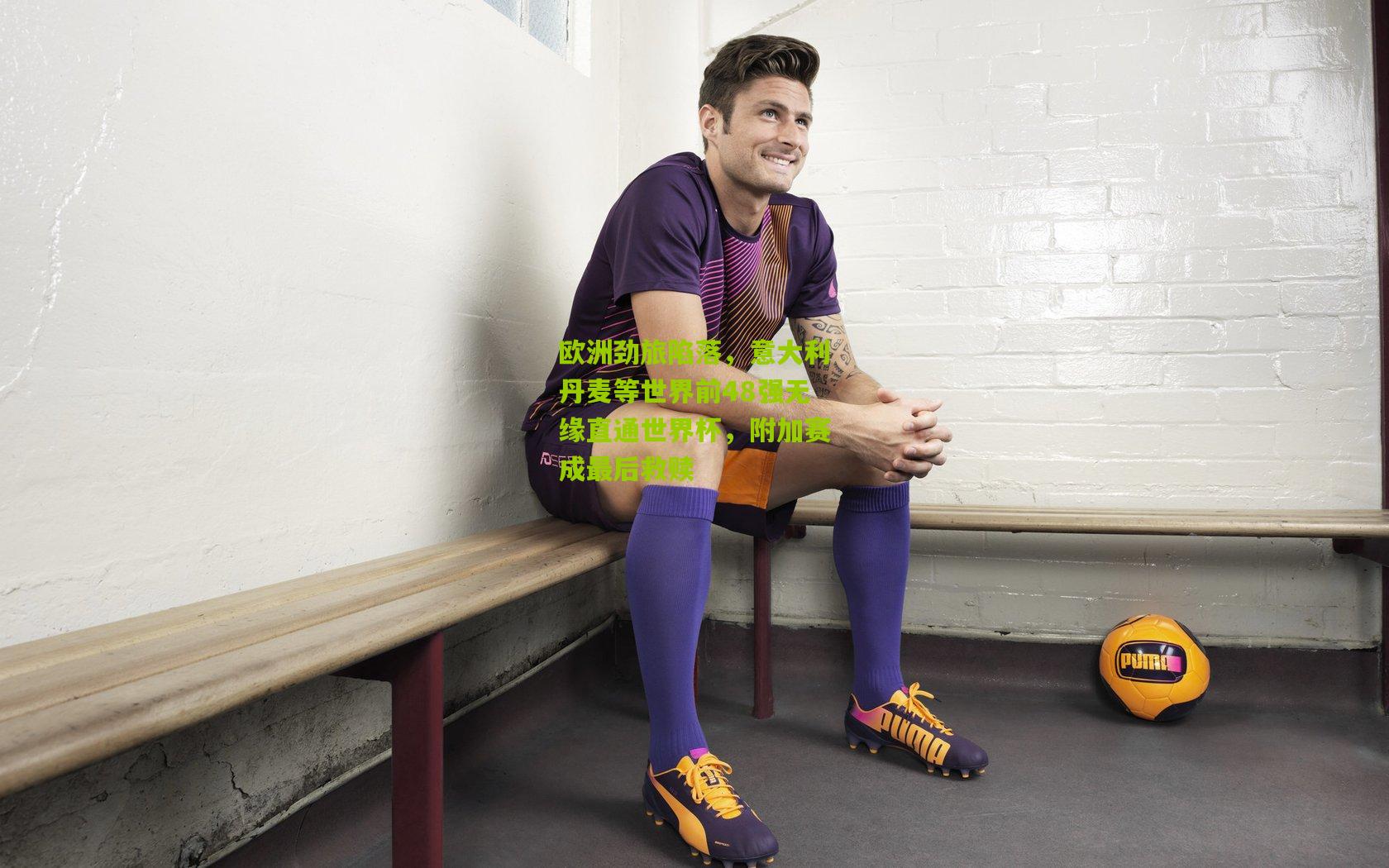 欧洲劲旅陷落，意大利丹麦等世界前48强无缘直通世界杯，附加赛成最后救赎