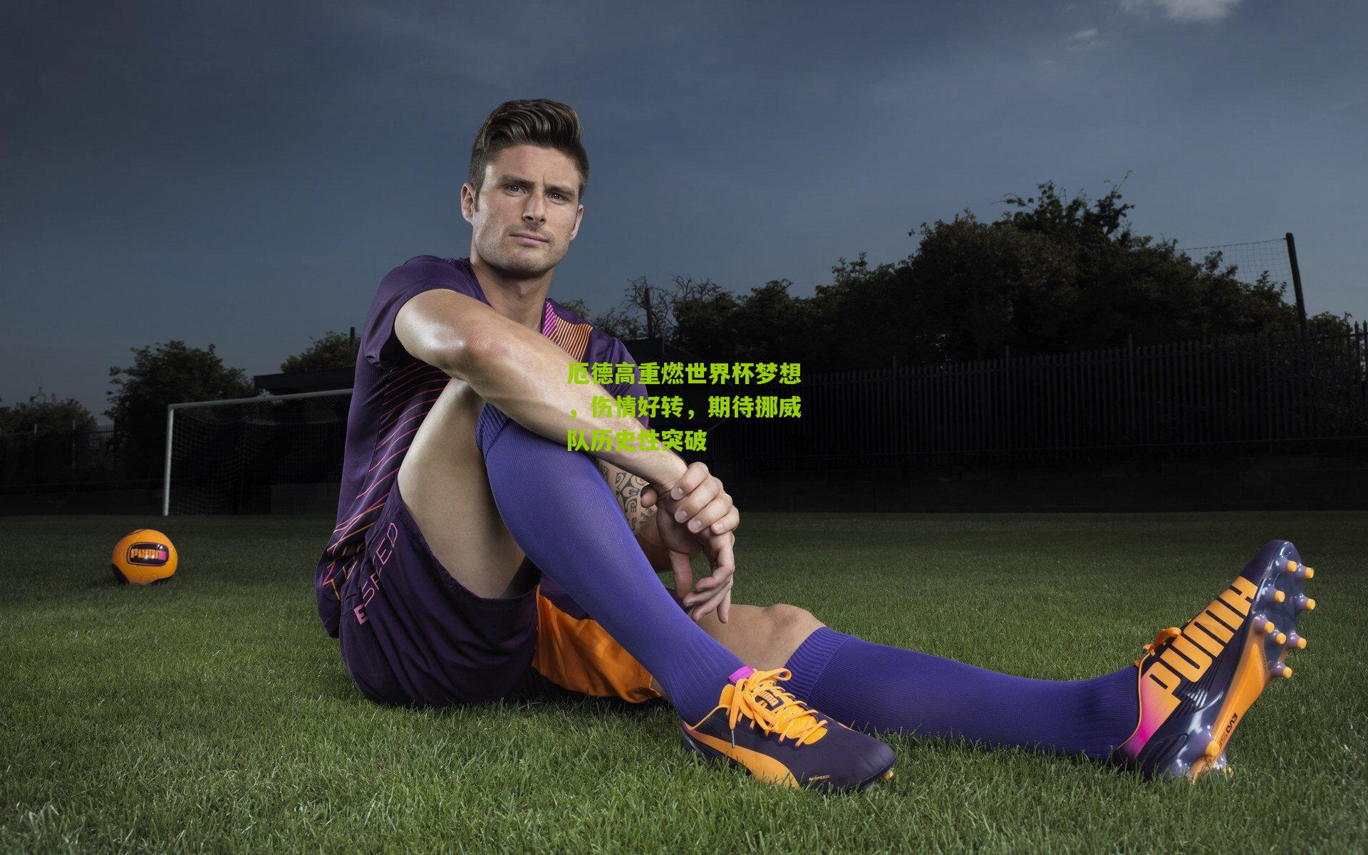 金年会|厄德高重燃世界杯梦想，伤情好转，期待挪威队历史性突破