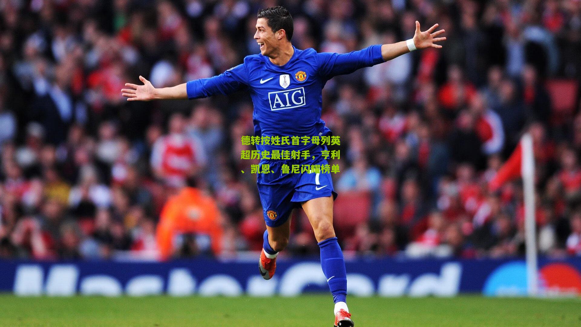 德转按姓氏首字母列英超历史最佳射手,亨利、凯恩、鲁尼闪耀榜单