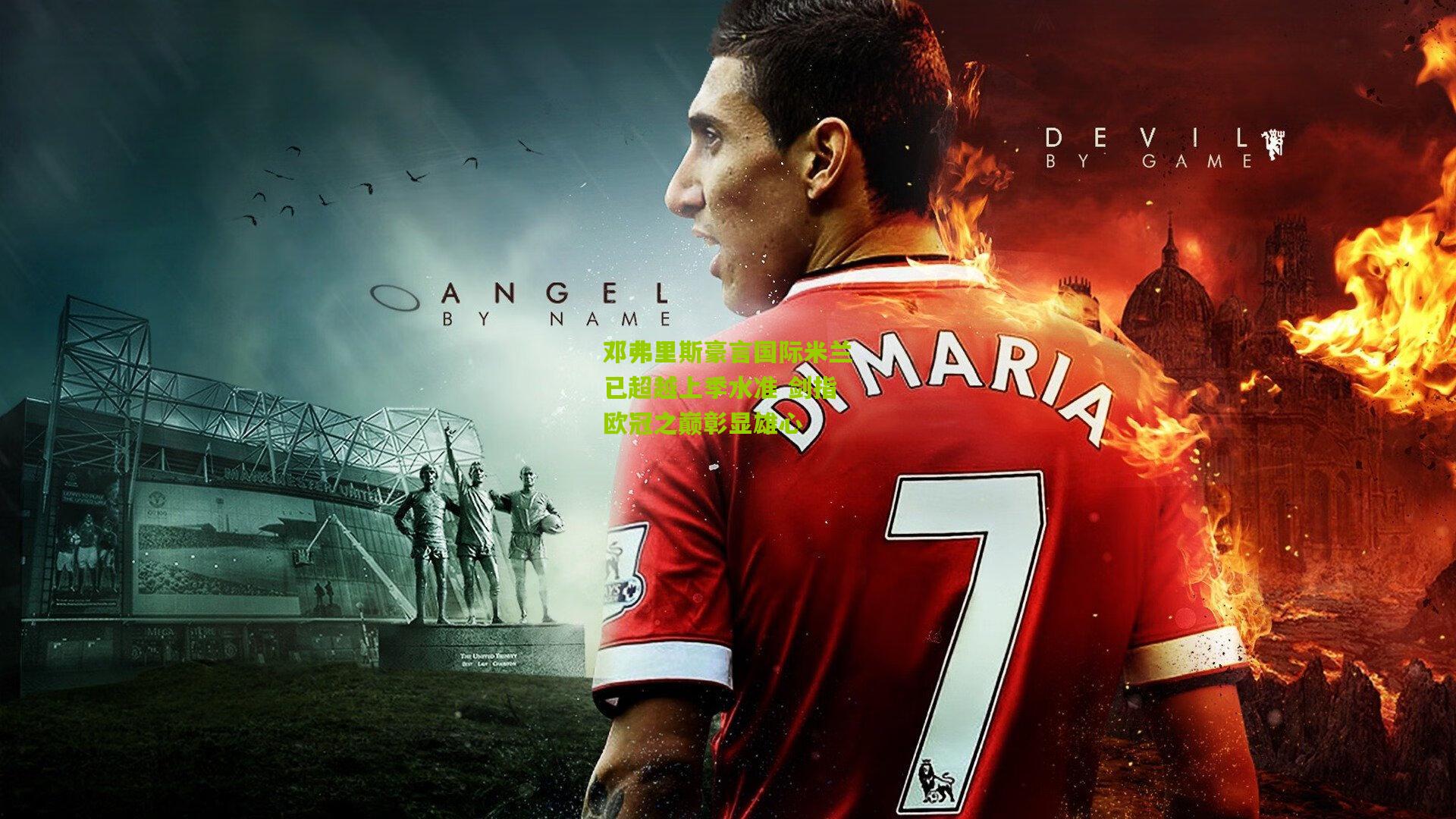 金年会平台：邓弗里斯豪言国际米兰已超越上季水准 剑指欧冠之巅彰显雄心