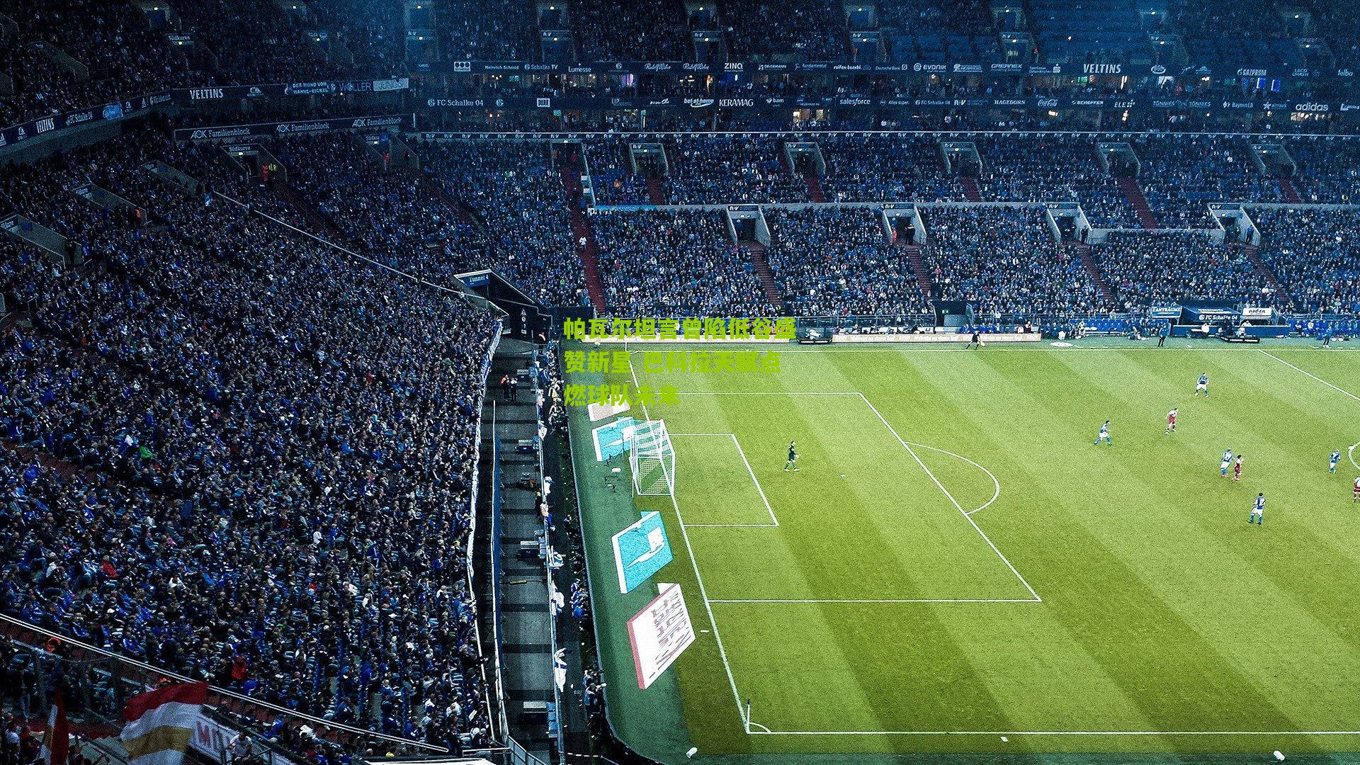 金年会平台-帕瓦尔坦言曾陷低谷盛赞新星 巴科拉天赋点燃球队未来