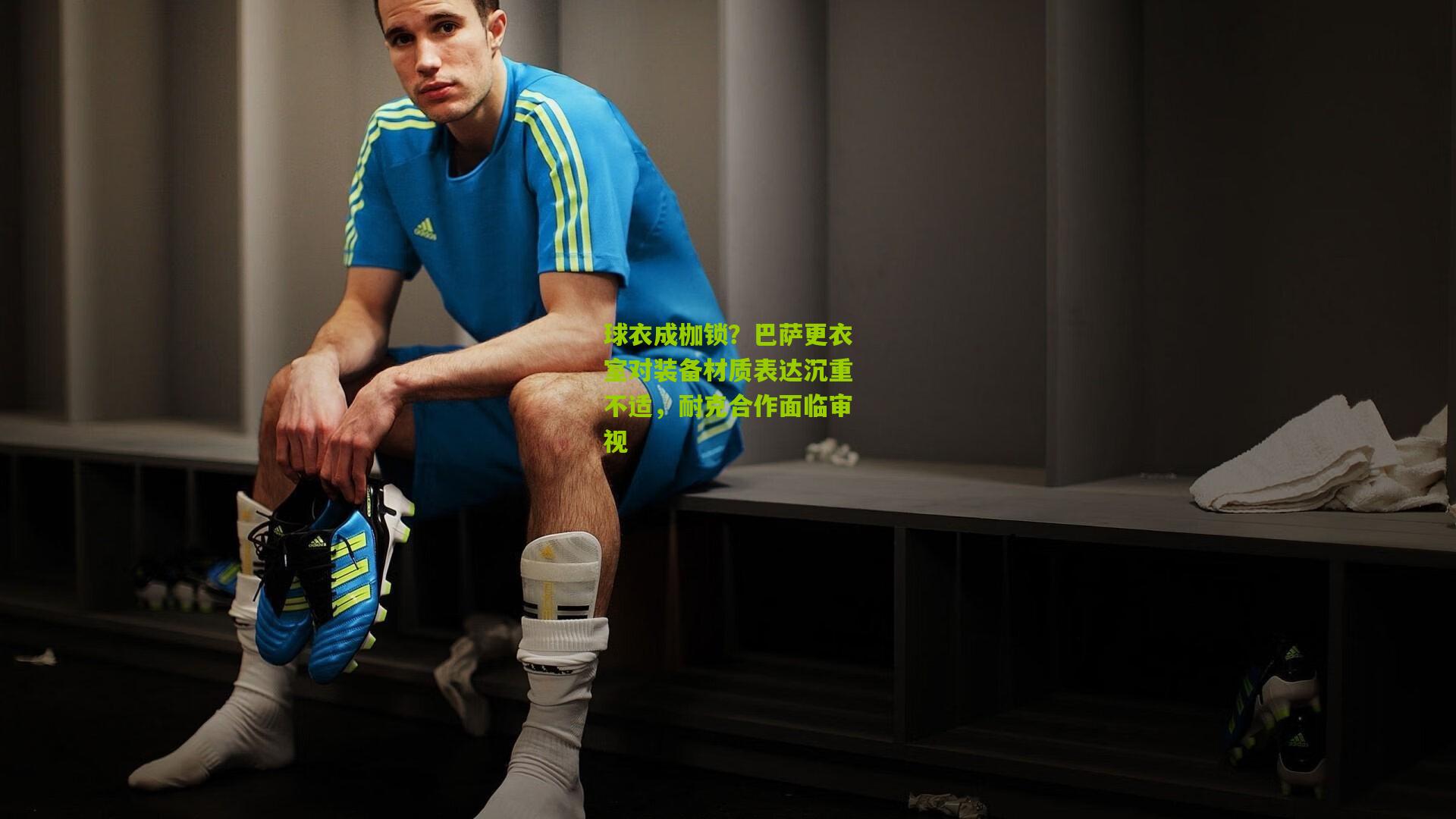 金年会：球衣成枷锁？巴萨更衣室对装备材质表达沉重不适，耐克合作面临审视