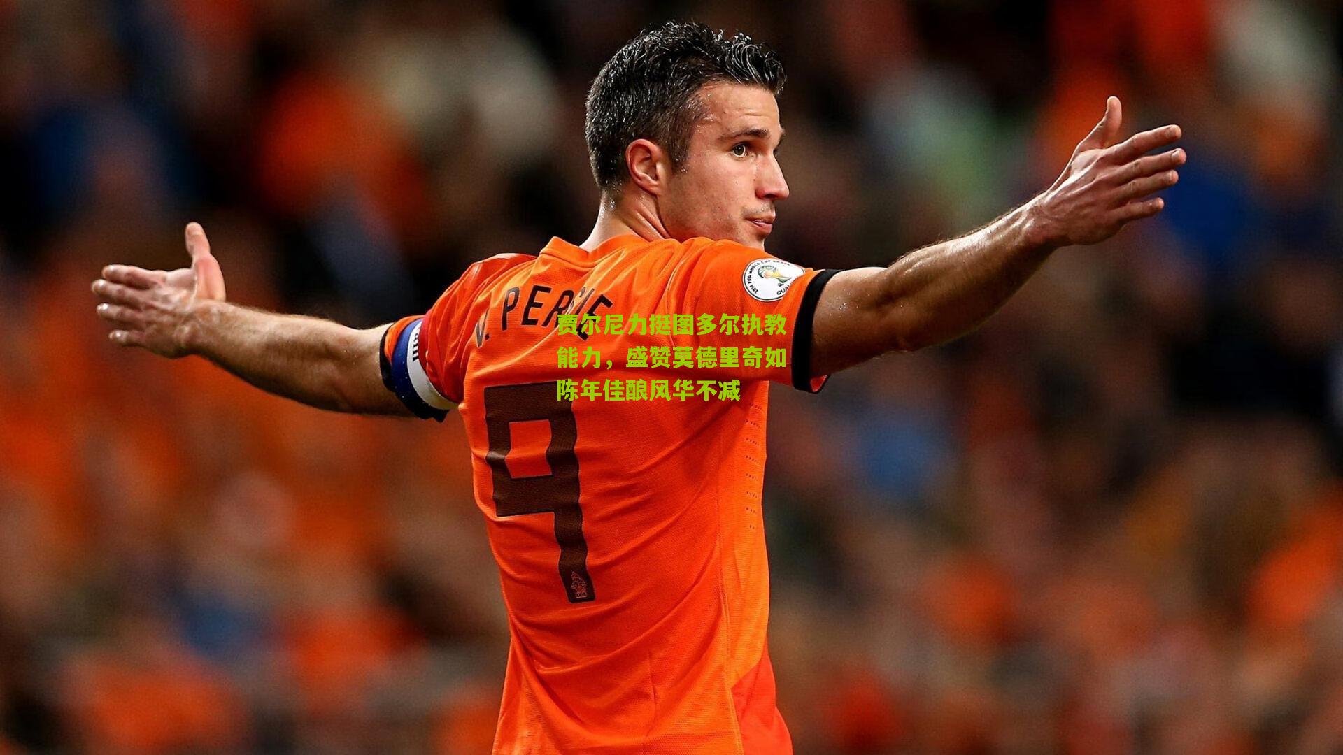 贾尔尼力挺图多尔执教能力，盛赞莫德里奇如陈年佳酿风华不减