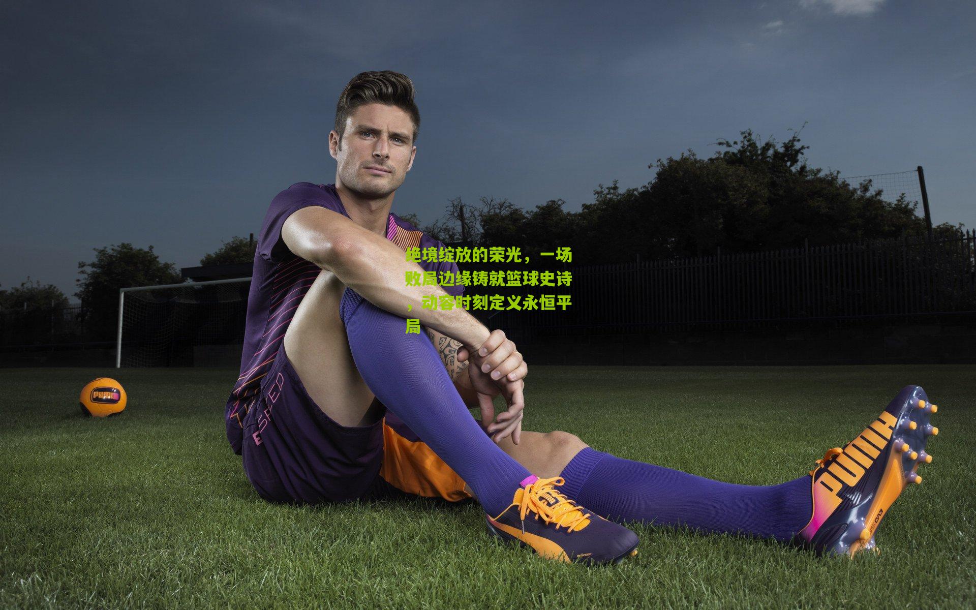 【金年会】绝境绽放的荣光，一场败局边缘铸就篮球史诗，动容时刻定义永恒平局